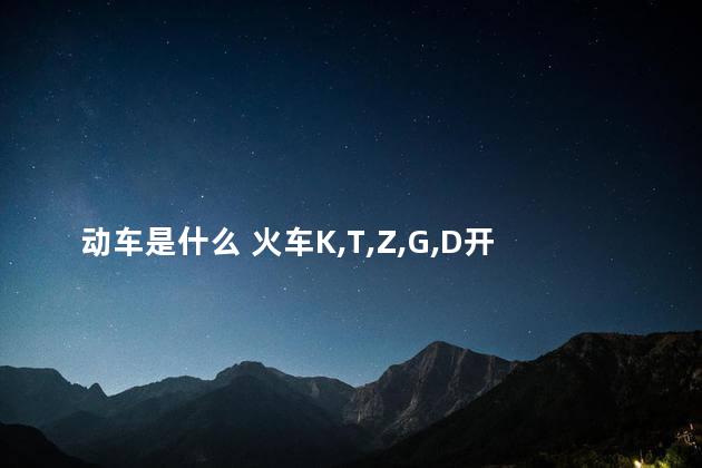 动车是什么 火车K,T,Z,G,D开头代表什么